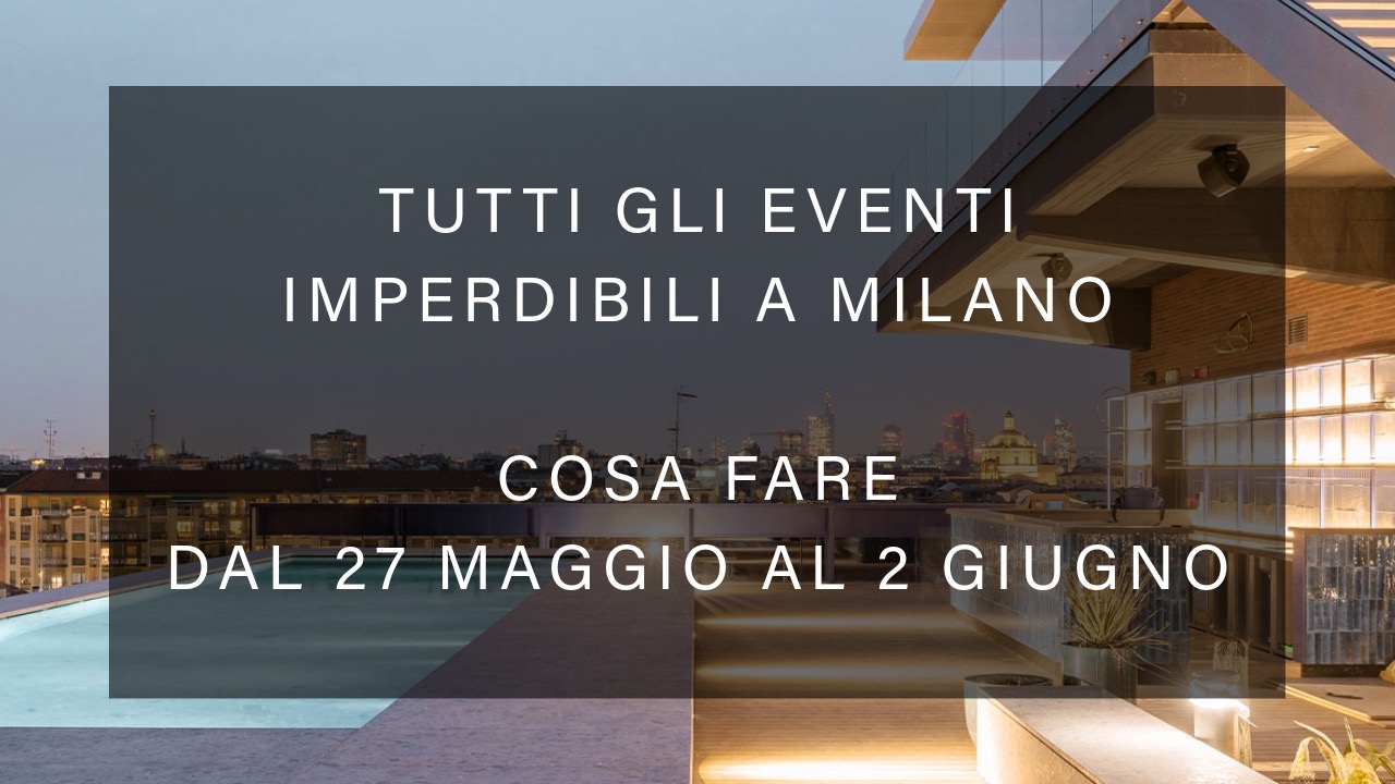 Cosa fare dal 27 Maggio al 2 Giugno - Tutti gli eventi imperdibili a Milano YOUparti